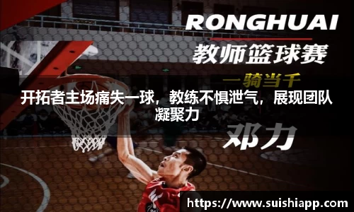 开拓者主场痛失一球，教练不惧泄气，展现团队凝聚力