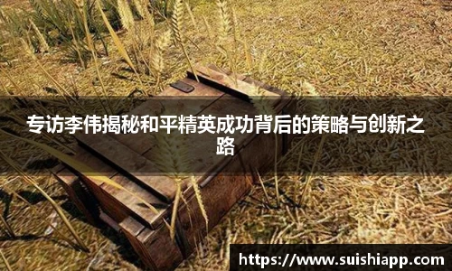 专访李伟揭秘和平精英成功背后的策略与创新之路