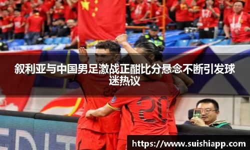 叙利亚与中国男足激战正酣比分悬念不断引发球迷热议