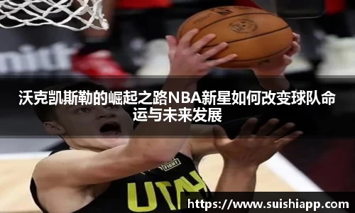 沃克凯斯勒的崛起之路NBA新星如何改变球队命运与未来发展