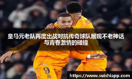 皇马元老队再度出战对抗传奇球队展现不老神话与青春激情的碰撞